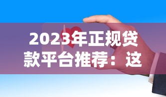 2023年正规贷款平台推荐：这10个渠道安全靠谱