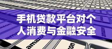 手机贷款平台对个人消费与金融安全的影响及利弊分析