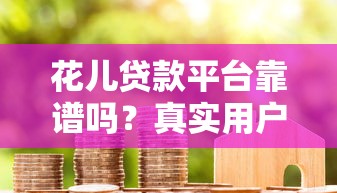 花儿贷款平台靠谱吗？真实用户评测+避坑指南