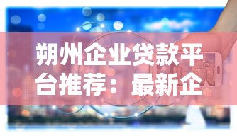 朔州企业贷款平台推荐：最新企业融资攻略与政策解读