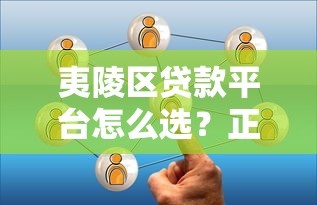 夷陵区贷款平台怎么选?正规低息渠道全攻略 夷陵区贷款平台怎么选?正规低息渠道全攻略