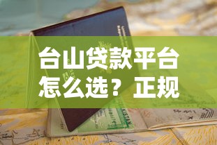 台山贷款平台怎么选？正规靠谱渠道申请指南