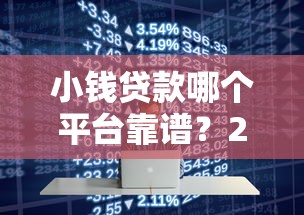 小钱贷款哪个平台靠谱？2023年十大正规低息借款渠道推荐