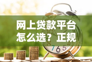 网上贷款平台怎么选？正规靠谱借款渠道全解析