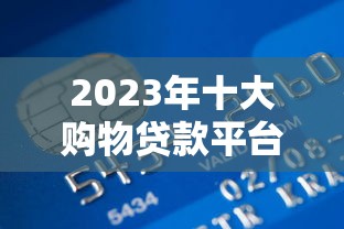 2023年十大购物贷款平台测评：低息秒批的靠谱推荐