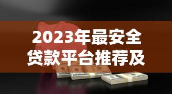 2023年最安全贷款平台推荐及选择指南