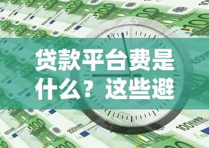 贷款平台费是什么？这些避坑细节一定要知道