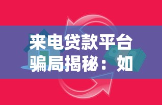 来电贷款平台骗局揭秘：如何识别和防范贷款陷阱？