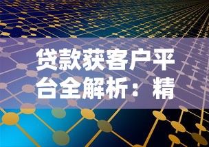 贷款获客户平台全解析：精准获客与高效转化策略