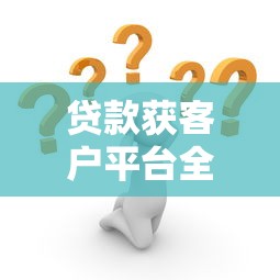 贷款获客户平台全解析：精准获客与高效转化策略