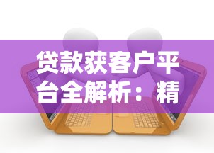 贷款获客户平台全解析：精准获客与高效转化策略