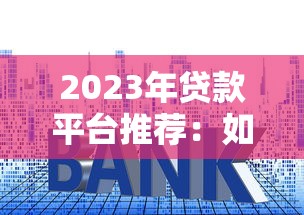 2023年贷款平台推荐:如何快速选择低利率、高额度的正规渠道 2023年贷款平台推荐:如何快速选择低利率、高额度的正规渠道