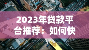 2023年贷款平台推荐:如何快速选择低利率、高额度的正规渠道 2023年贷款平台推荐:如何快速选择低利率、高额度的正规渠道