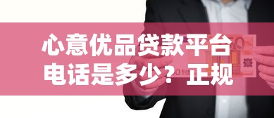 心意优品贷款平台电话是多少？正规贷款流程及注意事项解析