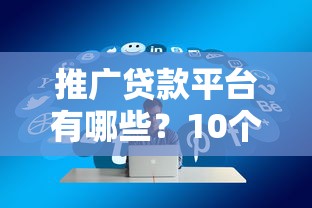推广贷款平台有哪些？10个正规靠谱渠道推荐