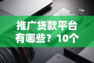 推广贷款平台有哪些？10个正规靠谱渠道推荐