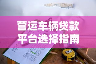 营运车辆贷款平台选择指南：低利率+快速审批攻略