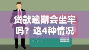 贷款逾期会坐牢吗？这4种情况可能涉及刑事责任