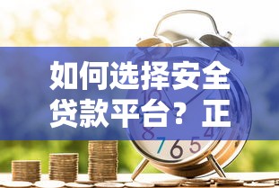 如何选择安全贷款平台？正规借贷渠道推荐指南