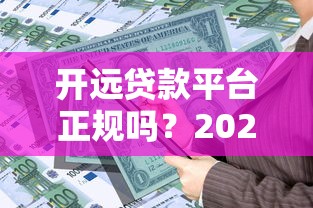 开远贷款平台正规吗？2023最新贷款产品申请指南