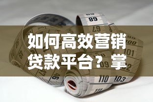 如何高效营销贷款平台？掌握这8大策略提升转化率