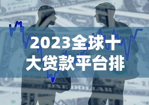 2023全球十大贷款平台排名：权威评测与用户真实反馈