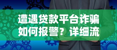 遭遇贷款平台诈骗如何报警？详细流程与维权指南