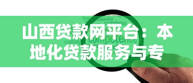 山西贷款网平台：本地化贷款服务与专业金融解决方案