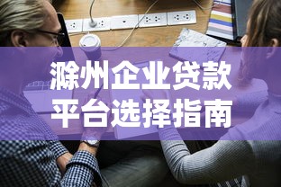 滁州企业贷款平台选择指南及申请流程解析