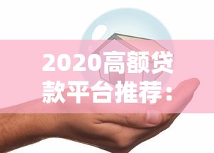 2020高额贷款平台推荐：如何安全快速借到10万+？