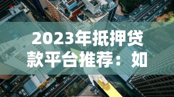 2023年抵押贷款平台推荐：如何选择低利率高额度机构