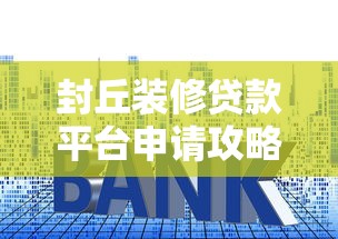 封丘装修贷款平台申请攻略：正规渠道、利率对比、避坑指南