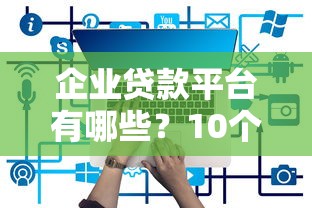 企业贷款平台有哪些？10个正规渠道及申请条件解析