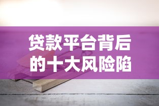 贷款平台背后的十大风险陷阱：这些坑你可能踩过