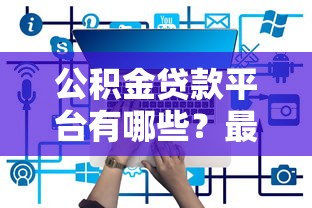 公积金贷款平台有哪些？最新名单及申请条件解析