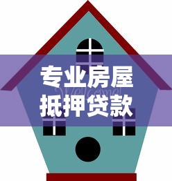 专业房屋抵押贷款平台选择指南：流程、利率与注意事项