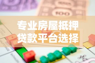 专业房屋抵押贷款平台选择指南：流程、利率与注意事项