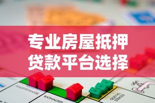专业房屋抵押贷款平台选择指南：流程、利率与注意事项