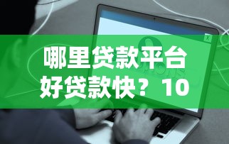 哪里贷款平台好贷款快？10个正规渠道真实测评推荐