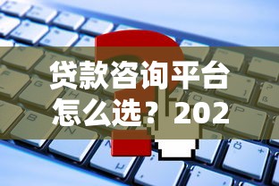贷款咨询平台怎么选？2023正规低息贷款机构最新攻略