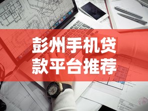 彭州手机贷款平台推荐：快速申请指南及靠谱机构盘点