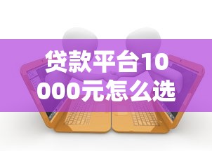 贷款平台10000元怎么选？2023年低息、快速放款平台推荐