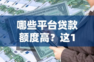 哪些平台贷款额度高？这10个渠道轻松解决资金需求