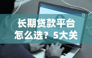 长期贷款平台怎么选？5大关键点教你避坑