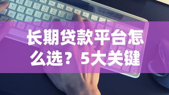 长期贷款平台怎么选？5大关键点教你避坑