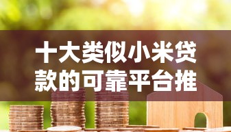 十大类似小米贷款的可靠平台推荐：低门槛快速到账