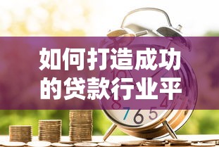 如何打造成功的贷款行业平台：关键步骤与实战经验