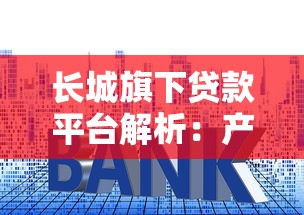 长城旗下贷款平台解析：产品、利率、申请流程全攻略