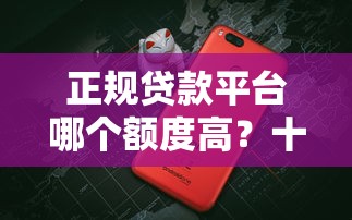 正规贷款平台哪个额度高？十大靠谱渠道深度评测