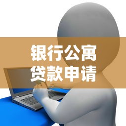 银行公寓贷款申请全攻略：条件、流程及常见问题解答